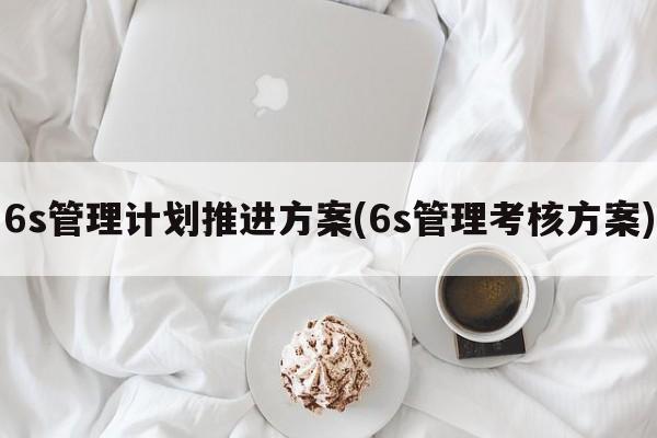 6s管理计划推进方案(6s管理考核方案)