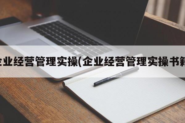 企业经营管理实操(企业经营管理实操书籍)